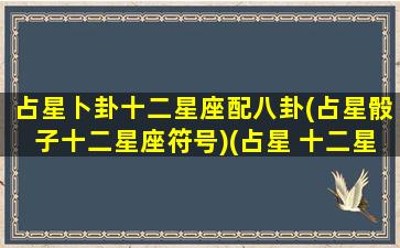 占星卜卦十二星座配八卦(占星骰子十二星座符号)(占星 十二星座)